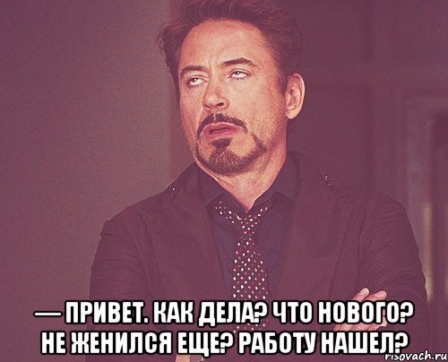  — привет. как дела? что нового? не женился еще? работу нашел?, Мем твое выражение лица