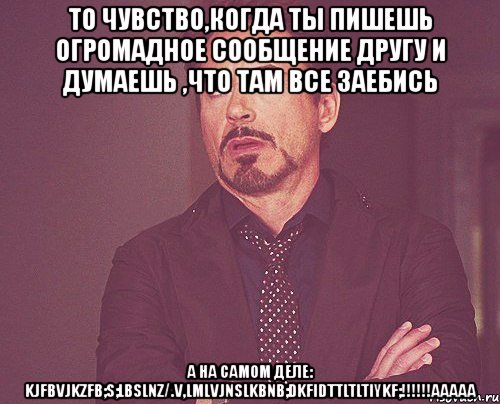 то чувство,когда ты пишешь огромадное сообщение другу и думаешь ,что там все заебись а на самом деле: kjfbvjkzfb;s;lbslnz/.v,lmlvjnslkbnb;dkfidttltltiykf;!!!ааааа, Мем твое выражение лица