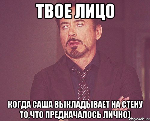 твое лицо когда саша выкладывает на стену то,что предначалось лично), Мем твое выражение лица