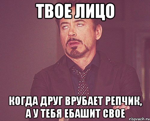 твое лицо когда друг врубает репчик, а у тебя ебашит свое, Мем твое выражение лица