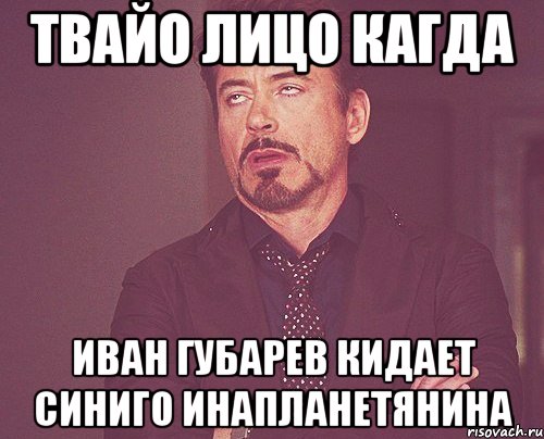 твайо лицо кагда иван губарев кидает синиго инапланетянина, Мем твое выражение лица