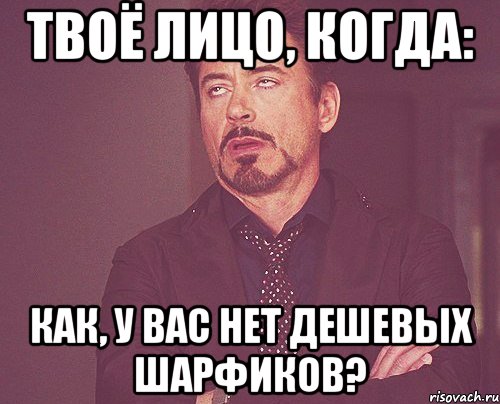 твоё лицо, когда: как, у вас нет дешевых шарфиков?, Мем твое выражение лица