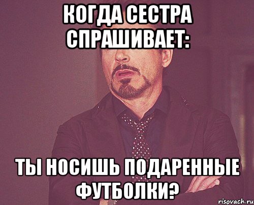 когда сестра спрашивает: ты носишь подаренные футболки?, Мем твое выражение лица