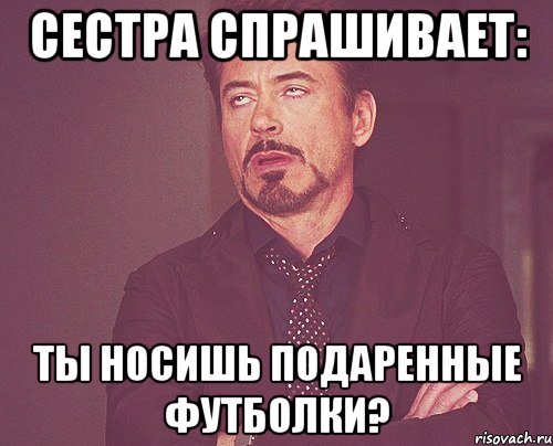 сестра спрашивает: ты носишь подаренные футболки?, Мем твое выражение лица