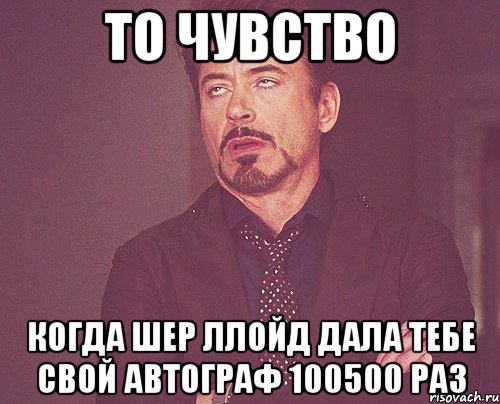 то чувство когда шер ллойд дала тебе свой автограф 100500 раз, Мем твое выражение лица