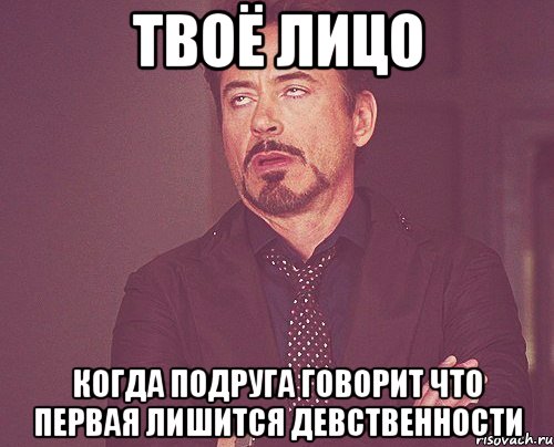 твоё лицо когда подруга говорит что первая лишится девственности, Мем твое выражение лица