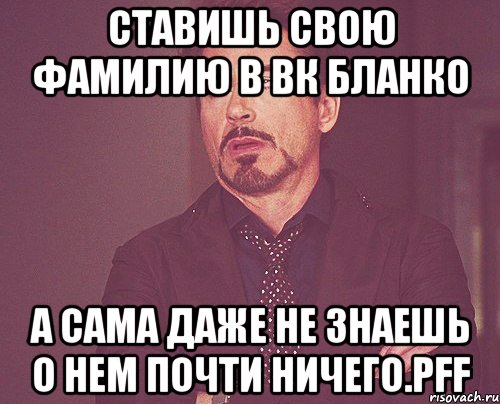 ставишь свою фамилию в вк бланко а сама даже не знаешь о нем почти ничего.pff, Мем твое выражение лица