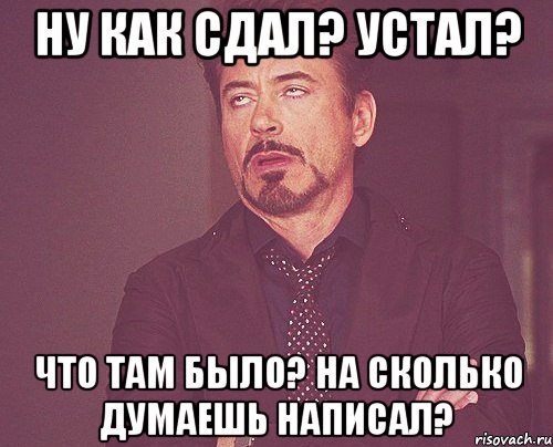 ну как сдал? устал? что там было? на сколько думаешь написал?, Мем твое выражение лица