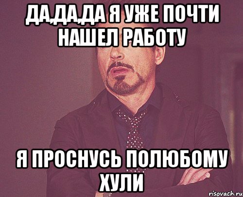 да,да,да я уже почти нашел работу я проснусь полюбому хули, Мем твое выражение лица