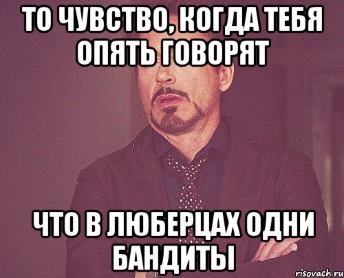 то чувство, когда тебя опять говорят что в люберцах одни бандиты, Мем твое выражение лица