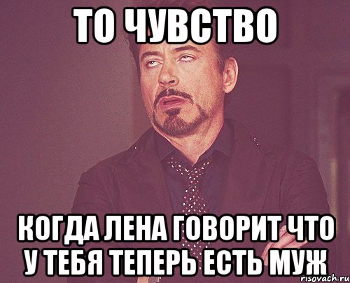 то чувство когда лена говорит что у тебя теперь есть муж, Мем твое выражение лица