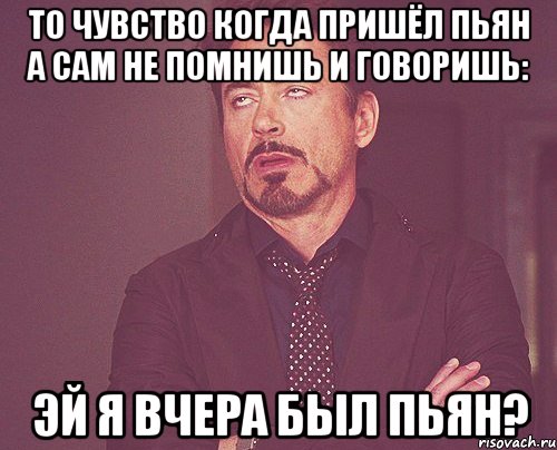 то чувство когда пришёл пьян а сам не помнишь и говоришь: эй я вчера был пьян?, Мем твое выражение лица