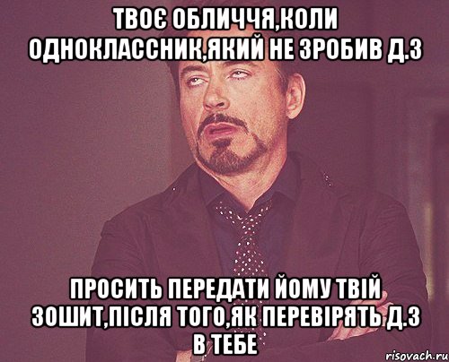 твоє обличчя,коли одноклассник,який не зробив д.з просить передати йому твій зошит,після того,як перевірять д.з в тебе, Мем твое выражение лица