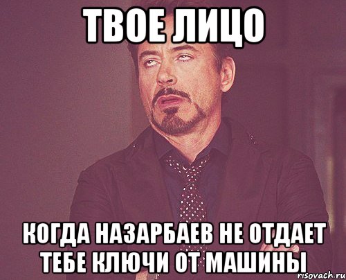 твое лицо когда назарбаев не отдает тебе ключи от машины, Мем твое выражение лица