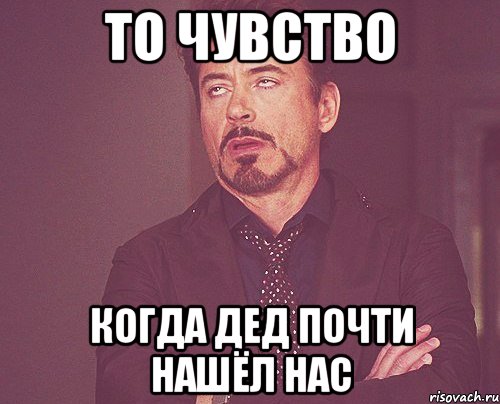 то чувство когда дед почти нашёл нас, Мем твое выражение лица