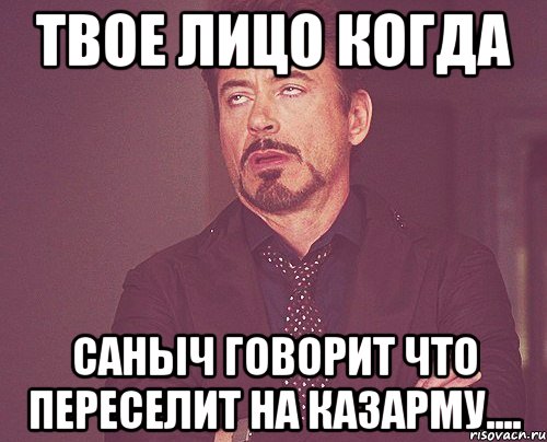 твое лицо когда саныч говорит что переселит на казарму...., Мем твое выражение лица