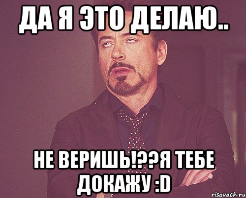 да я это делаю.. не веришь!??я тебе докажу :d, Мем твое выражение лица