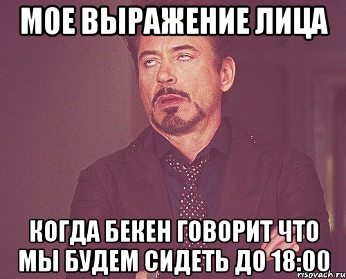 мое выражение лица когда бекен говорит что мы будем сидеть до 18:00, Мем твое выражение лица