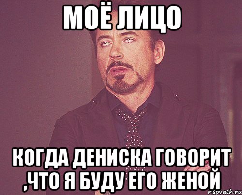 моё лицо когда дениска говорит ,что я буду его женой, Мем твое выражение лица