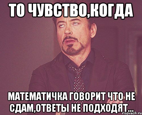 то чувство,когда математичка говорит что не сдам,ответы не подходят..., Мем твое выражение лица