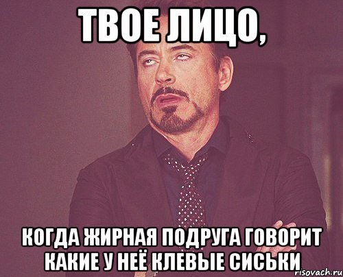 твое лицо, когда жирная подруга говорит какие у неё клевые сиськи, Мем твое выражение лица