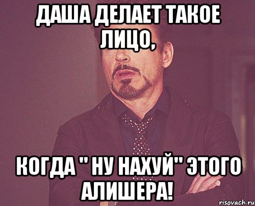 даша делает такое лицо, когда " ну нахуй" этого алишера!, Мем твое выражение лица