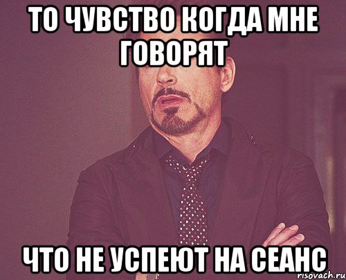 то чувство когда мне говорят что не успеют на сеанс, Мем твое выражение лица