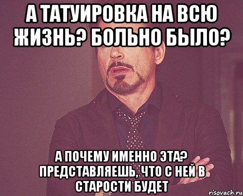 а татуировка на всю жизнь? больно было? а почему именно эта? представляешь, что с ней в старости будет, Мем твое выражение лица