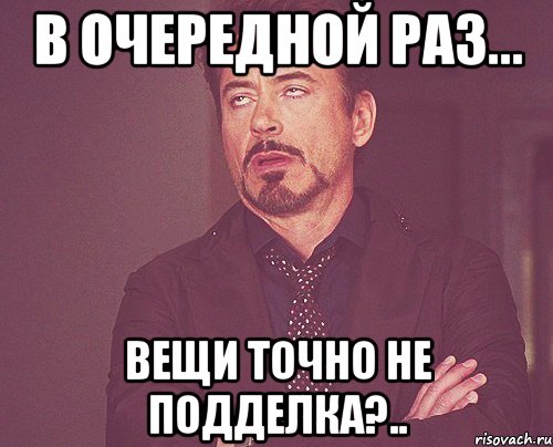 в очередной раз... вещи точно не подделка?.., Мем твое выражение лица