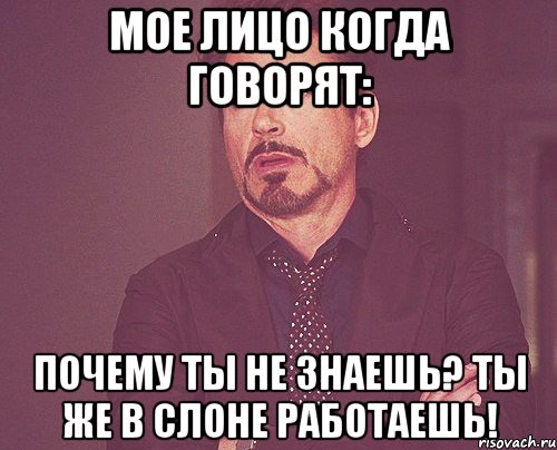 мое лицо когда говорят: почему ты не знаешь? ты же в слоне работаешь!, Мем твое выражение лица