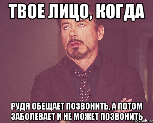 Потом заболеешь. Когда он обещал что позвонит и не позвонил. Рудя. Твое лицо когда в ЧС. Когда он обещал позвонить Мем.