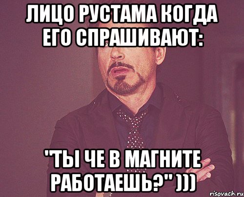 лицо рустама когда его спрашивают: "ты че в магните работаешь?" ))), Мем твое выражение лица