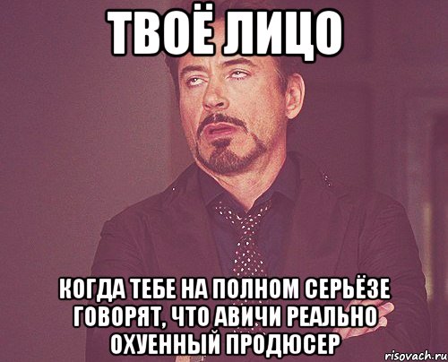 твоё лицо когда тебе на полном серьёзе говорят, что авичи реально охуенный продюсер, Мем твое выражение лица