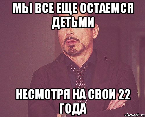 мы все еще остаемся детьми несмотря на свои 22 года, Мем твое выражение лица