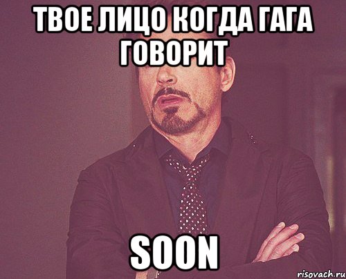 твое лицо когда гага говорит soon, Мем твое выражение лица