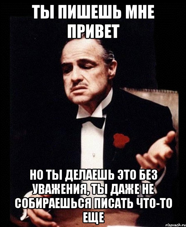 Ты же будешь писать мне. Ты относишься ко мне без уважения. Без уважения Мем. Но делаешь это без уважения Мем. Ты просишь меня заварить но ты это делаешь без уважения.