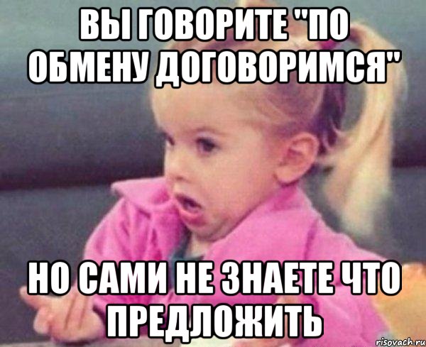 вы говорите "по обмену договоримся" но сами не знаете что предложить, Мем  Ты говоришь (девочка возмущается)