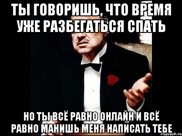 ты говоришь, что время уже разбегаться спать но ты всё равно онлайн и всё равно манишь меня написать тебе, Мем ты делаешь это без уважения