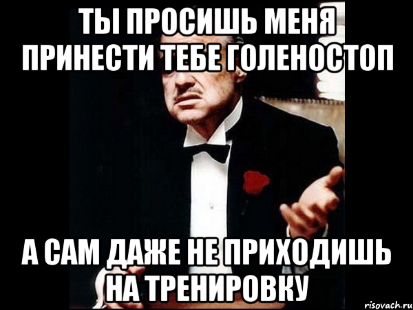 ты просишь меня принести тебе голеностоп а сам даже не приходишь на тренировку, Мем ты делаешь это без уважения