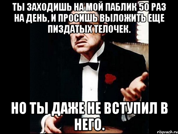 ты заходишь на мой паблик 50 раз на день, и просишь выложить еще пиздатых телочек. но ты даже не вступил в него.