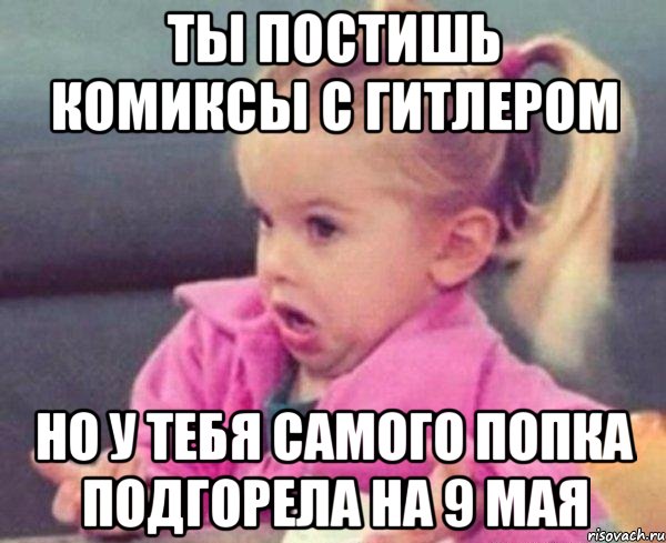 ты постишь комиксы с гитлером но у тебя самого попка подгорела на 9 мая, Мем  Ты говоришь (девочка возмущается)