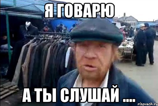 я говарю а ты слушай ....