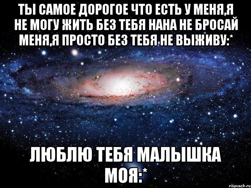 Просто в жизни нет смысла без тебя. Ты самое дорогое. Жить без тебя не могу.