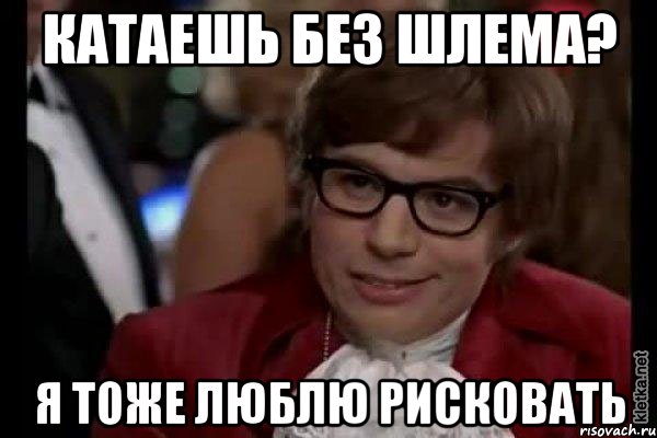 катаешь без шлема? я тоже люблю рисковать, Мем Остин Пауэрс (я тоже люблю рисковать)