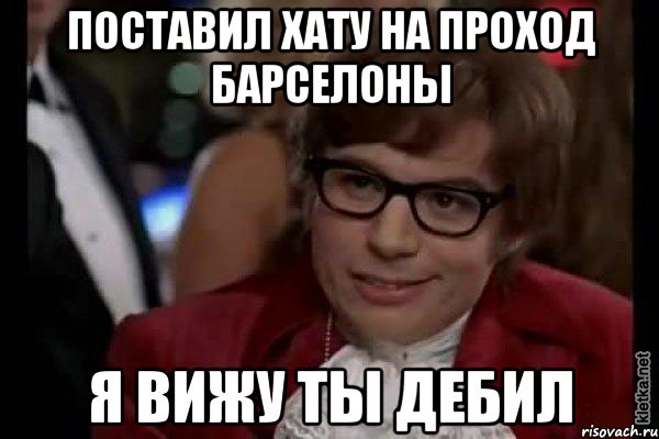 поставил хату на проход барселоны я вижу ты дебил, Мем Остин Пауэрс (я тоже люблю рисковать)