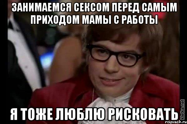 занимаемся сексом перед самым приходом мамы с работы я тоже люблю рисковать, Мем Остин Пауэрс (я тоже люблю рисковать)