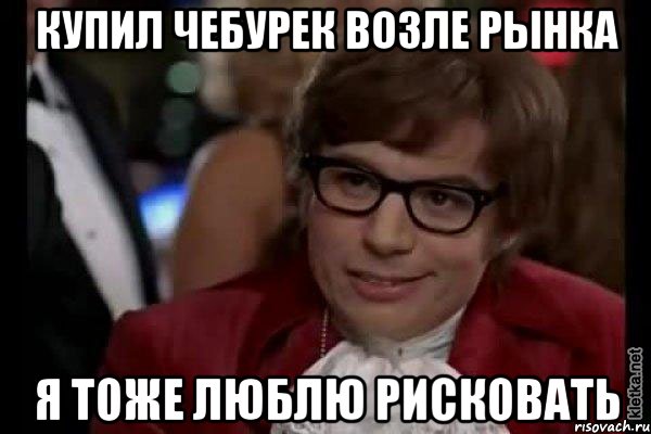 купил чебурек возле рынка я тоже люблю рисковать, Мем Остин Пауэрс (я тоже люблю рисковать)