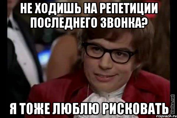 не ходишь на репетиции последнего звонка? я тоже люблю рисковать, Мем Остин Пауэрс (я тоже люблю рисковать)