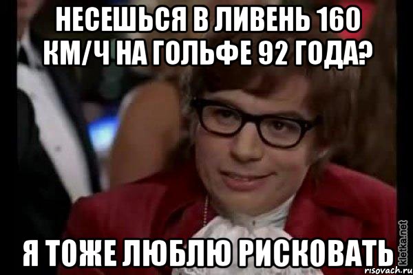 несешься в ливень 160 км/ч на гольфе 92 года? я тоже люблю рисковать, Мем Остин Пауэрс (я тоже люблю рисковать)