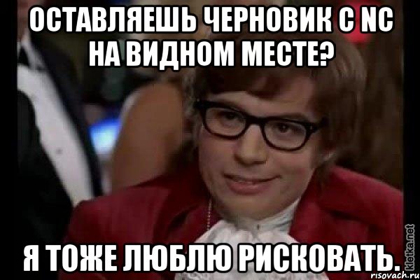 оставляешь черновик с nc на видном месте? я тоже люблю рисковать., Мем Остин Пауэрс (я тоже люблю рисковать)